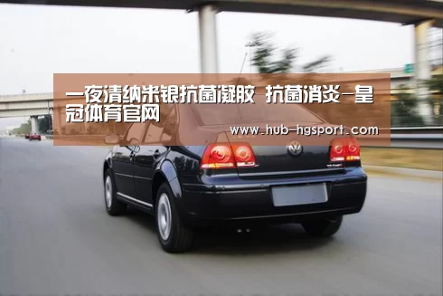一夜清纳米银抗菌凝胶 抗菌消炎-皇冠体育官网(图1) 皇冠体育网址