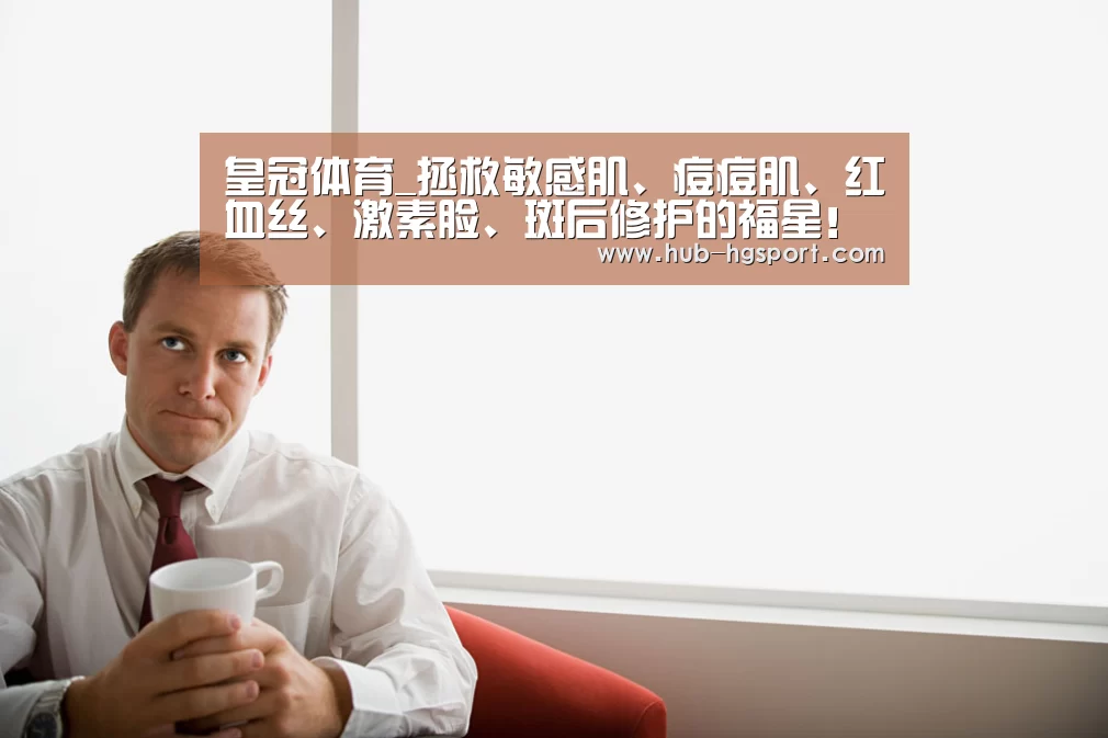 皇冠体育_拯救敏感肌、痘痘肌、红血丝、激素脸、斑后修护的福星!(图1) 皇冠体育app
